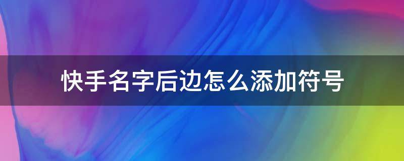 快手名字后边怎么添加符号 快手昵称的特殊符号怎么加