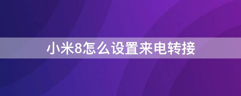 小米8怎么设置来电转接号码 小米8怎么设置来电转接