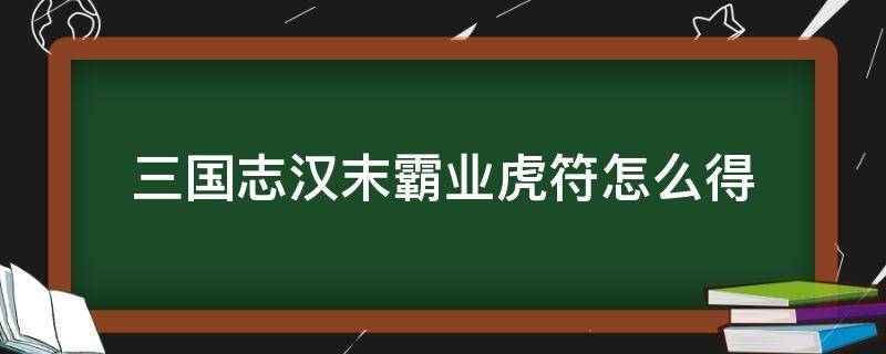 三国志汉末霸业虎符怎么得 三国志汉末霸业大戟士虎符给谁用