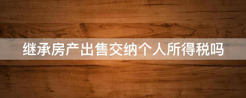 继承房产出售交纳个人所得税吗 继承房产出售交纳个人所得税吗怎么交