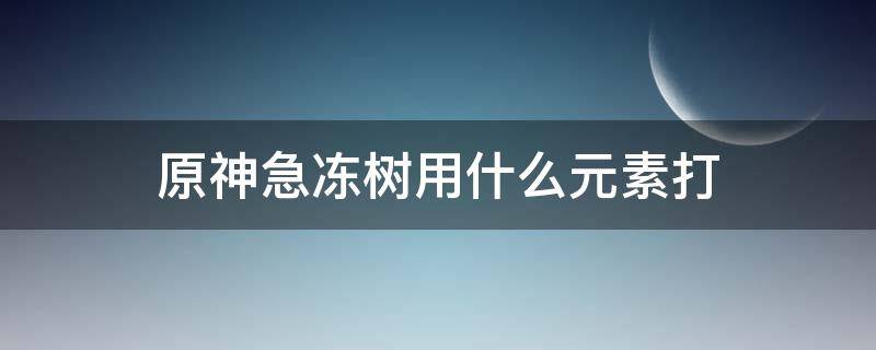 原神急冻树用什么元素打 原神急冻树打哪个