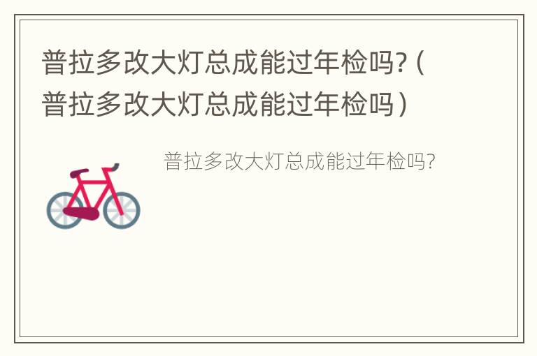 普拉多改大灯总成能过年检吗 普拉多改大灯总成能过年检吗?