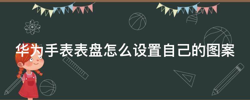 华为手表表盘怎么设置自己的图案苹果手机 华为手表表盘怎么设置自己的图案