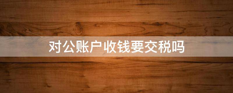 对公账户打钱是要收税的么? 对公账户收钱要交税吗