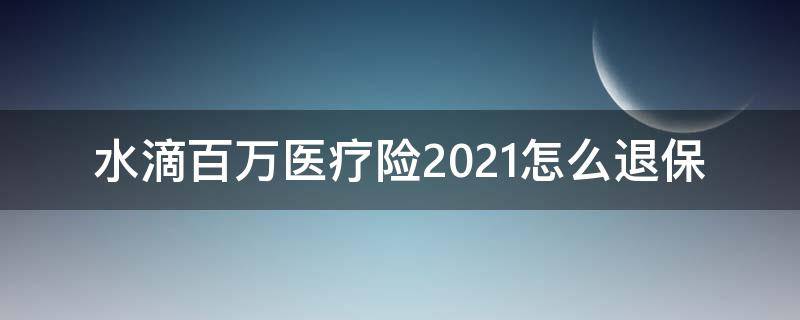 水滴百万医疗险2021怎么退保 水滴百万医疗险2021怎样退保