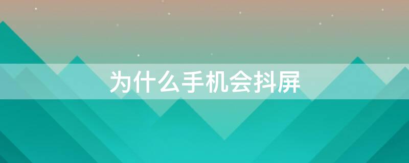 手机会抖屏是什么问题 为什么手机会抖屏